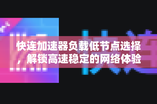 快连加速器负载低节点选择，解锁高速稳定的网络体验