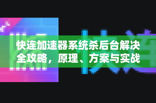 快连加速器系统杀后台解决全攻略，原理、方案与实战技巧